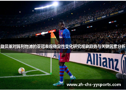登贝莱对阵利物浦的亚冠表现稳定性变化研究观察趋势与关键因素分析